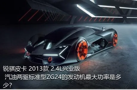 锐骐皮卡 2013款 2.4L兴业版 汽油两驱标准型ZG24的发动机最大功率是多少？
