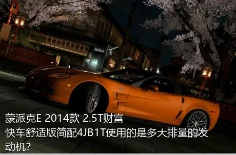 蒙派克E 2014款 2.5T财富快车舒适版简配4JB1T使用的是多大排量的发动机？