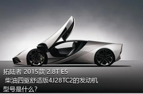 拓陆者 2015款 2.8T E5 柴油四驱舒适版4J28TC2的发动机型号是什么？