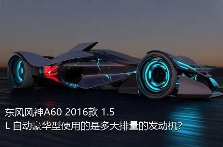 东风风神A60 2016款 1.5L 自动豪华型使用的是多大排量的发动机？