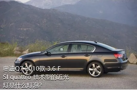 奥迪Q7 2010款 3.6 FSI quattro 技术型的近光灯是什么灯泡？