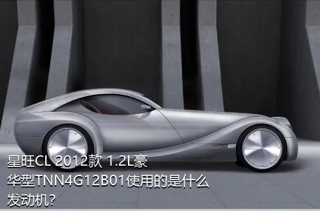 星旺CL 2012款 1.2L豪华型TNN4G12B01使用的是什么发动机？
