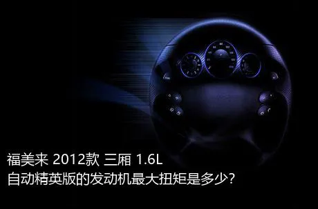 福美来 2012款 三厢 1.6L 自动精英版的发动机最大扭矩是多少？