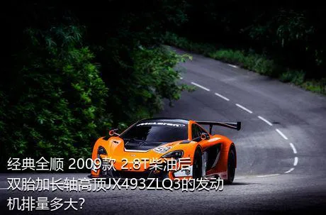 经典全顺 2009款 2.8T柴油后双胎加长轴高顶JX493ZLQ3的发动机排量多大？