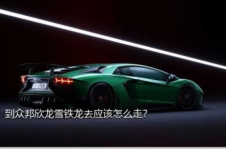 到众邦欣龙雪铁龙去应该怎么走？