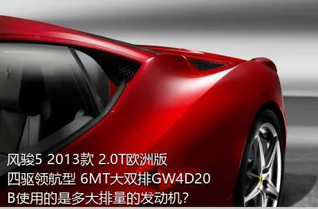 风骏5 2013款 2.0T欧洲版 四驱领航型 6MT大双排GW4D20B使用的是多大排量的发动机？