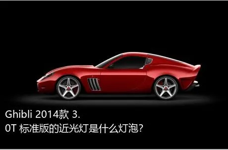 Ghibli 2014款 3.0T 标准版的近光灯是什么灯泡？