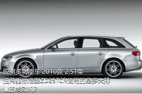 锐骐多功能车 2010款 2.5T柴油两驱标准型ZD25TCR使用的是多大排量的发动机？