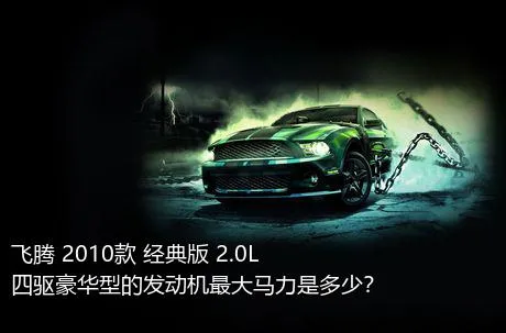 飞腾 2010款 经典版 2.0L 四驱豪华型的发动机最大马力是多少？