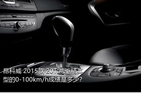 昂科威 2015款 20T 两驱精英型的0-100km/h成绩是多少？