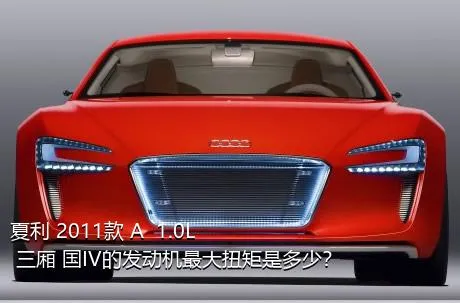 夏利 2011款 A+ 1.0L 三厢 国IV的发动机最大扭矩是多少？