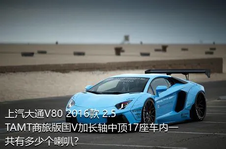 上汽大通V80 2016款 2.5TAMT商旅版国V加长轴中顶17座车内一共有多少个喇叭？