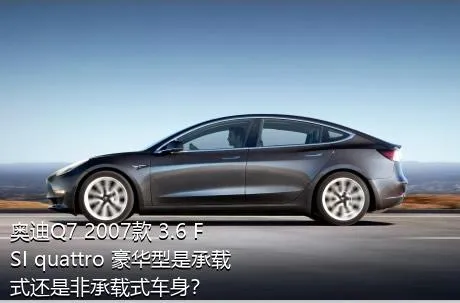 奥迪Q7 2007款 3.6 FSI quattro 豪华型是承载式还是非承载式车身？
