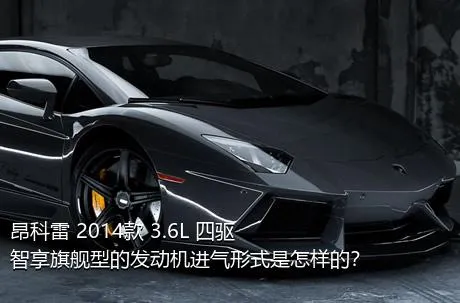 昂科雷 2014款 3.6L 四驱智享旗舰型的发动机进气形式是怎样的？