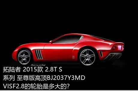 拓陆者 2015款 2.8T S系列 至尊版高顶BJ2037Y3MDVISF2.8的轮胎是多大的？
