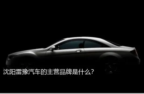 沈阳雷豫汽车的主营品牌是什么？