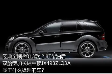 经典全顺 2013款 2.8T柴油后双胎型加长轴中顶JX493ZLQ3A属于什么级别的车？