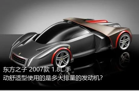 东方之子 2007款 1.8L 手动舒适型使用的是多大排量的发动机？