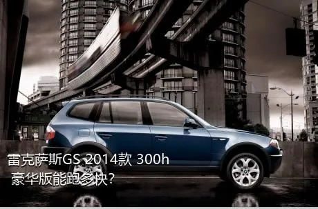 雷克萨斯GS 2014款 300h 豪华版能跑多快？
