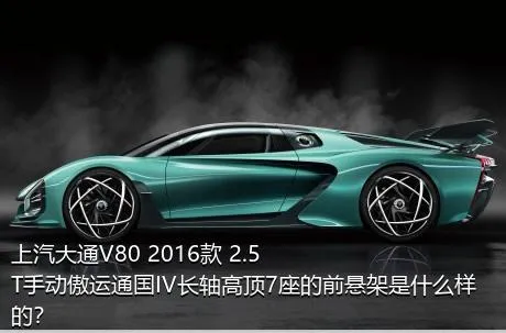 上汽大通V80 2016款 2.5T手动傲运通国IV长轴高顶7座的前悬架是什么样的？