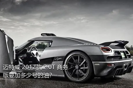 迈特威 2012款 2.0T 商务版要加多少号的油？