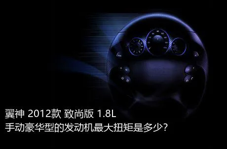 翼神 2012款 致尚版 1.8L 手动豪华型的发动机最大扭矩是多少？