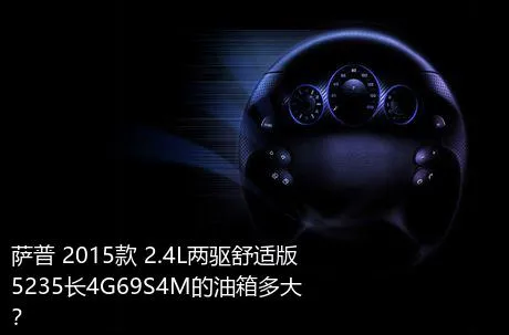 萨普 2015款 2.4L两驱舒适版5235长4G69S4M的油箱多大？