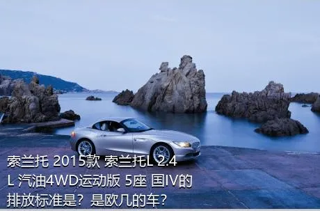 索兰托 2015款 索兰托L 2.4L 汽油4WD运动版 5座 国IV的排放标准是？是欧几的车？