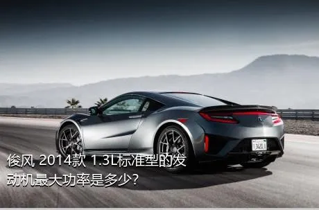 俊风 2014款 1.3L标准型的发动机最大功率是多少？