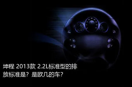 坤程 2013款 2.2L标准型的排放标准是？是欧几的车？