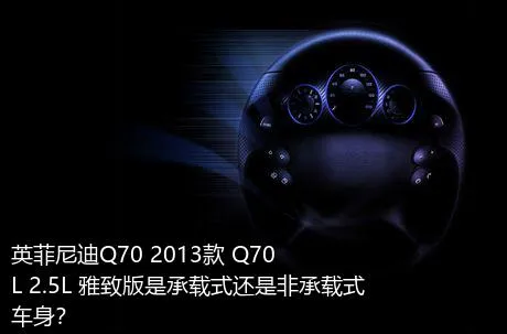 英菲尼迪Q70 2013款 Q70L 2.5L 雅致版是承载式还是非承载式车身？