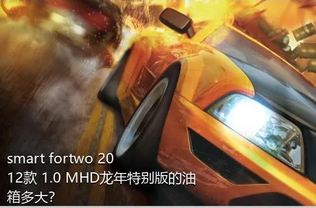 smart fortwo 2012款 1.0 MHD龙年特别版的油箱多大？