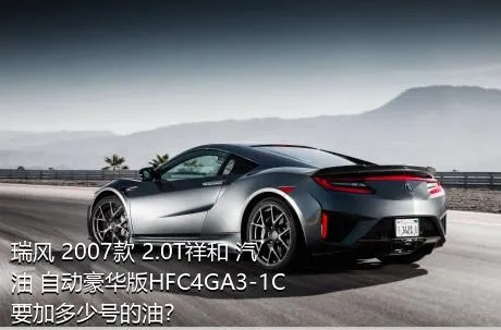 瑞风 2007款 2.0T祥和 汽油 自动豪华版HFC4GA3-1C要加多少号的油？