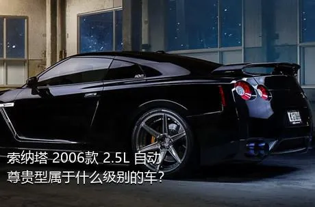 索纳塔 2006款 2.5L 自动尊贵型属于什么级别的车？