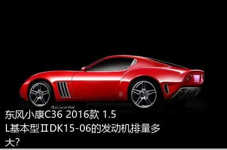 东风小康C36 2016款 1.5L基本型ⅡDK15-06的发动机排量多大？