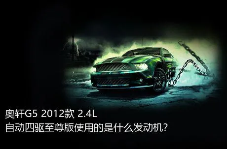 奥轩G5 2012款 2.4L 自动四驱至尊版使用的是什么发动机？