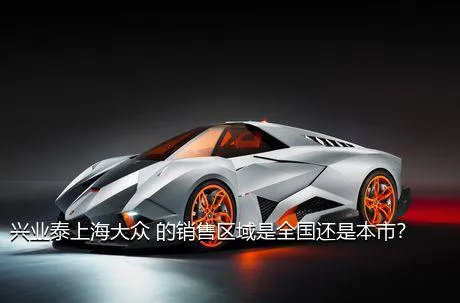 兴业泰上海大众 的销售区域是全国还是本市？