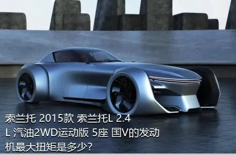 索兰托 2015款 索兰托L 2.4L 汽油2WD运动版 5座 国V的发动机最大扭矩是多少？