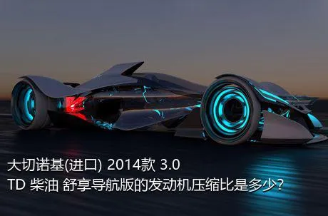 大切诺基(进口) 2014款 3.0TD 柴油 舒享导航版的发动机压缩比是多少？