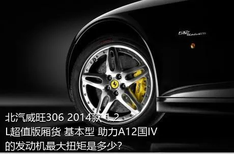 北汽威旺306 2014款 1.2L超值版厢货 基本型 助力A12国IV的发动机最大扭矩是多少？