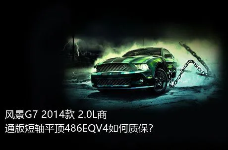 风景G7 2014款 2.0L商通版短轴平顶486EQV4如何质保？