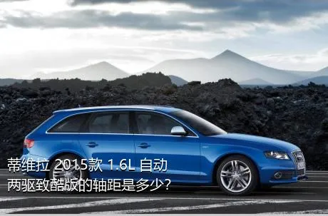 蒂维拉 2015款 1.6L 自动两驱致酷版的轴距是多少？