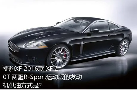 捷豹XF 2016款 XF 2.0T 两驱R-Sport运动版的发动机供油方式是？