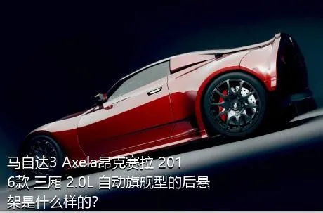 马自达3 Axela昂克赛拉 2016款 三厢 2.0L 自动旗舰型的后悬架是什么样的？