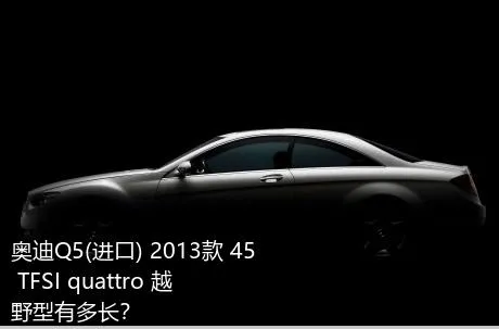 奥迪Q5(进口) 2013款 45 TFSI quattro 越野型有多长？