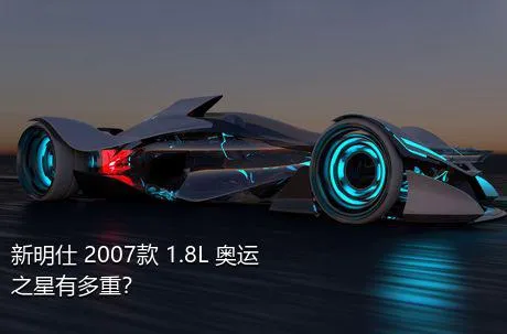 新明仕 2007款 1.8L 奥运之星有多重？