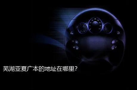 芜湖亚夏广本的地址在哪里？