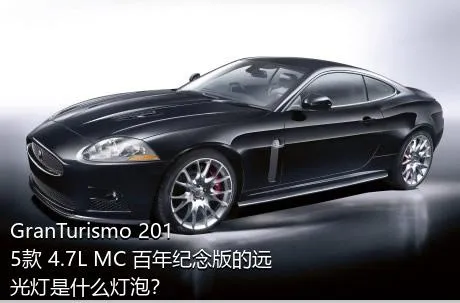 GranTurismo 2015款 4.7L MC 百年纪念版的远光灯是什么灯泡？
