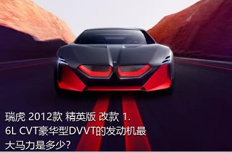 瑞虎 2012款 精英版 改款 1.6L CVT豪华型DVVT的发动机最大马力是多少？