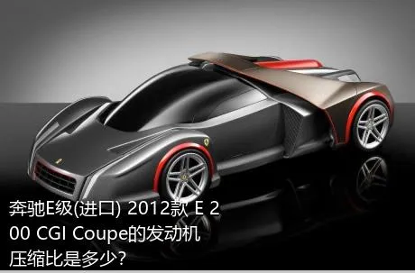 奔驰E级(进口) 2012款 E 200 CGI Coupe的发动机压缩比是多少？